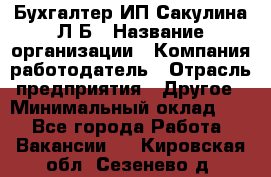 Бухгалтер ИП Сакулина Л.Б › Название организации ­ Компания-работодатель › Отрасль предприятия ­ Другое › Минимальный оклад ­ 1 - Все города Работа » Вакансии   . Кировская обл.,Сезенево д.